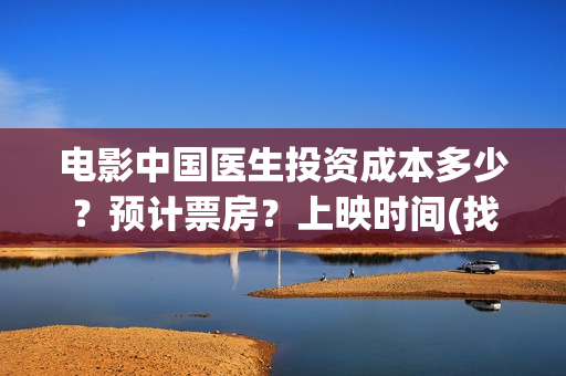 电影中国医生投资成本多少？预计票房？上映时间(找电影中国医生)