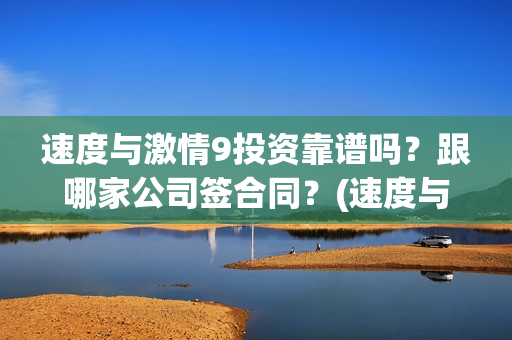 速度与激情9投资靠谱吗？跟哪家公司签合同？(速度与激情9fast)