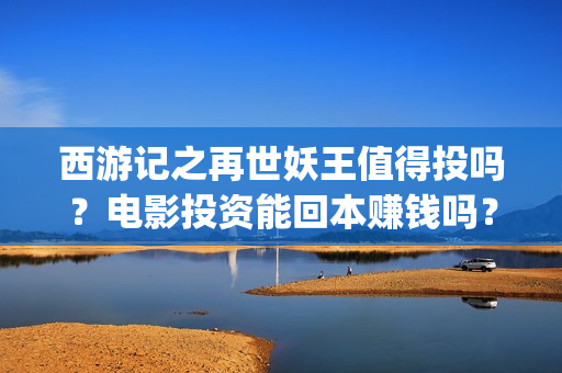 西游记之再世妖王值得投吗？电影投资能回本赚钱吗？一份多少钱(西游记之再世妖王电影免费完整版)