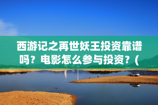 西游记之再世妖王投资靠谱吗？电影怎么参与投资？(西游记之再世妖王免费观看)