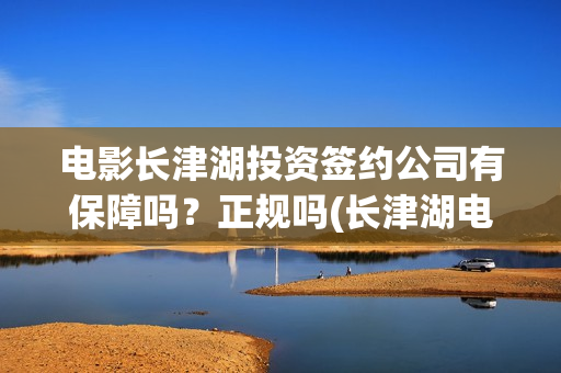 电影长津湖投资签约公司有保障吗？正规吗(长津湖电影投资商)