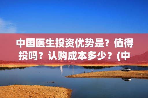中国医生投资优势是？值得投吗？认购成本多少？(中国医生投资方参股)