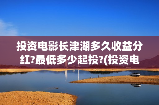 投资电影长津湖多久收益分红?最低多少起投?(投资电影长津湖能赚钱吗)