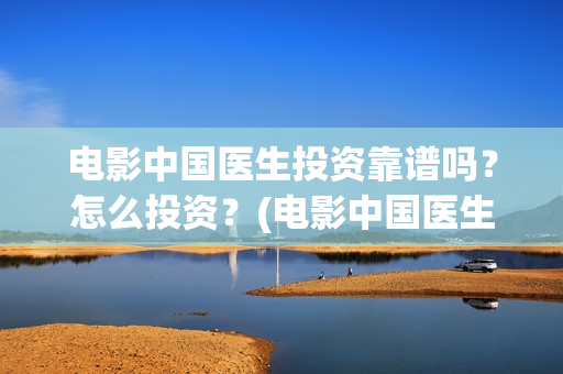 电影中国医生投资靠谱吗？怎么投资？(电影中国医生热议)