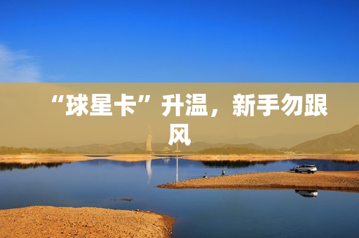 “球星卡”升温，新手勿跟风