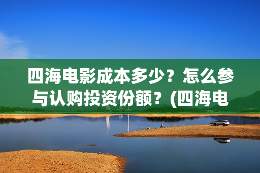 四海电影成本多少？怎么参与认购投资份额？(四海电影成本多少钱)