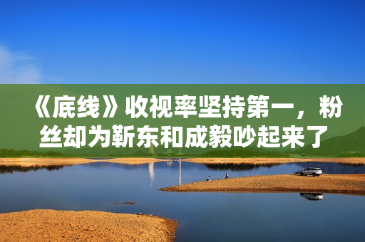 《底线》收视率坚持第一，粉丝却为靳东和成毅吵起来了