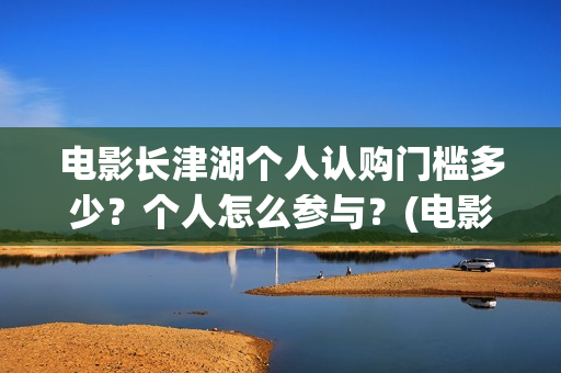 电影长津湖个人认购门槛多少？个人怎么参与？(电影长津湖全名)