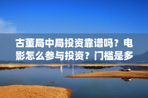 古董局中局投资靠谱吗？电影怎么参与投资？门槛是多少？(古董局中局各部介绍)