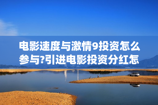 电影速度与激情9投资怎么参与?引进电影投资分红怎么算的?(电影速度与激情7)