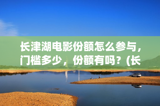 长津湖电影份额怎么参与，门槛多少，份额有吗？(长津湖电影破几亿)