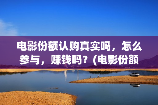 电影份额认购真实吗，怎么参与，赚钱吗？(电影份额认购血本无归)