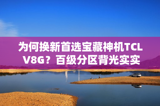 为何换新首选宝藏神机TCL V8G？百级分区背光实实在在