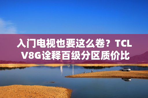 入门电视也要这么卷？TCL V8G诠释百级分区质价比王者