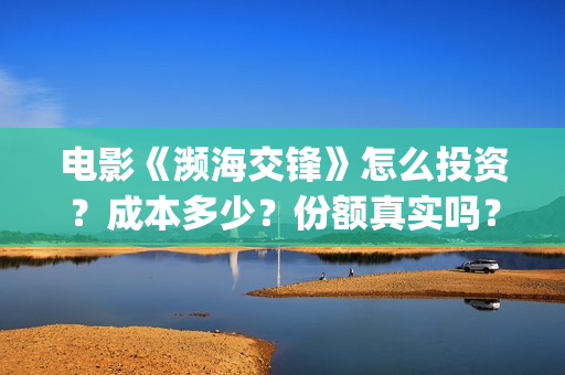 电影《濒海交锋》怎么投资？成本多少？份额真实吗？(濒海交锋电影是不是真实事件)