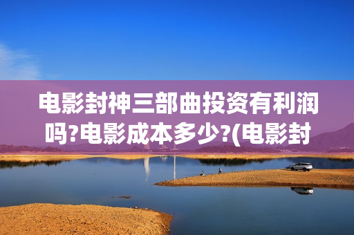 电影封神三部曲投资有利润吗?电影成本多少?(电影封神三部曲发布霜降图)