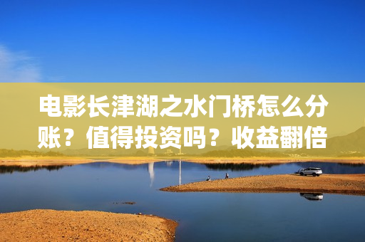 电影长津湖之水门桥怎么分账？值得投资吗？收益翻倍真实？(电影长津湖之水门桥上映时间)