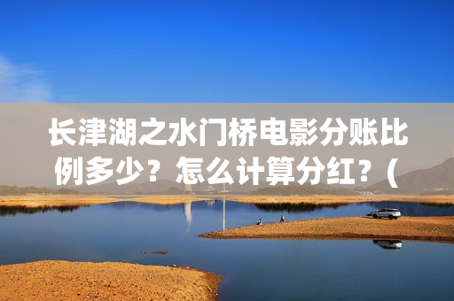 长津湖之水门桥电影分账比例多少？怎么计算分红？(长津湖之水门桥观后感)