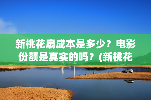 新桃花扇成本是多少？电影份额是真实的吗？(新桃花扇出品方)