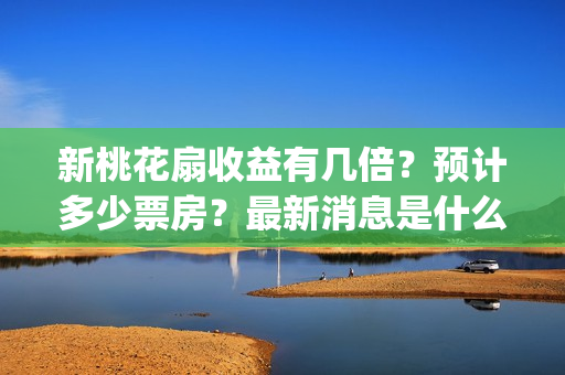新桃花扇收益有几倍？预计多少票房？最新消息是什么？(桃花扇多少出)