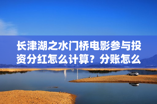 长津湖之水门桥电影参与投资分红怎么计算？分账怎么分？(长津湖之水门桥观后感)