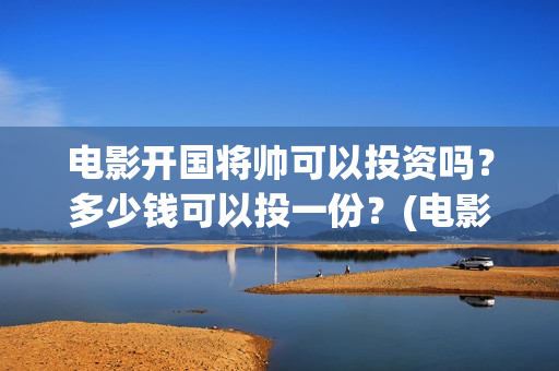 电影开国将帅可以投资吗？多少钱可以投一份？(电影开国将帅1955)