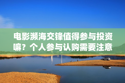 电影濒海交锋值得参与投资嘛？个人参与认购需要注意什么？(电影濒海交锋什么时候上映)