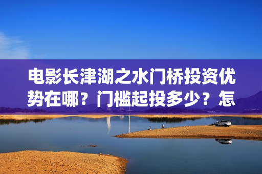 电影长津湖之水门桥投资优势在哪？门槛起投多少？怎么认购？(电影长津湖之水门桥免费播放)