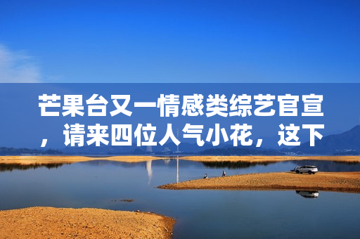 芒果台又一情感类综艺官宣，请来四位人气小花，这下说啥都要追了