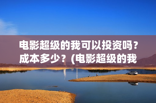 电影超级的我可以投资吗？成本多少？(电影超级的我可以看吗)