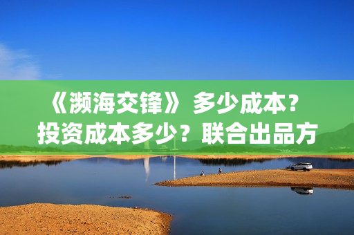 《濒海交锋》 多少成本？ 投资成本多少？联合出品方(濒海交锋是哪家公司出品)