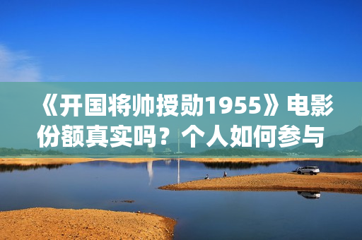 《开国将帅授勋1955》电影份额真实吗？个人如何参与投资？收益怎么算？(《开国将帅授勋1955》完整版观看)