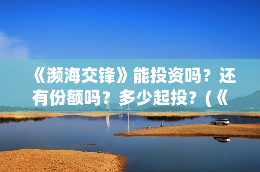 《濒海交锋》能投资吗？还有份额吗？多少起投？(《濒海交锋》能看到什么)