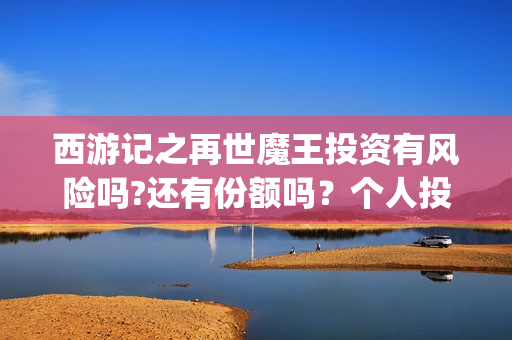 西游记之再世魔王投资有风险吗?还有份额吗？个人投资怎么规避风险?(西游记之再世魔王)