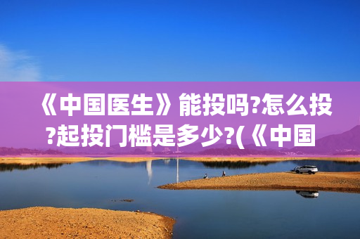 《中国医生》能投吗?怎么投?起投门槛是多少?(《中国医生》时长)