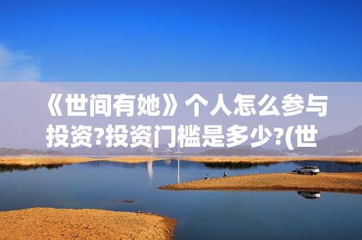 《世间有她》个人怎么参与投资?投资门槛是多少?(世间有她主演)