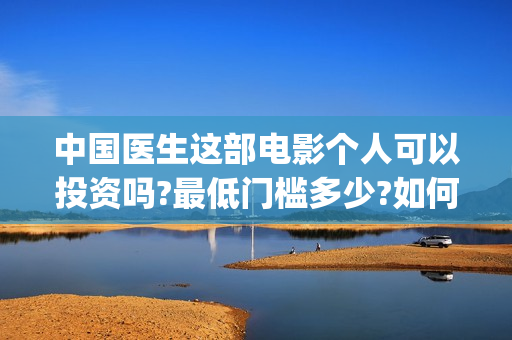 中国医生这部电影个人可以投资吗?最低门槛多少?如何参与?(帮我找一下中国医生电影)