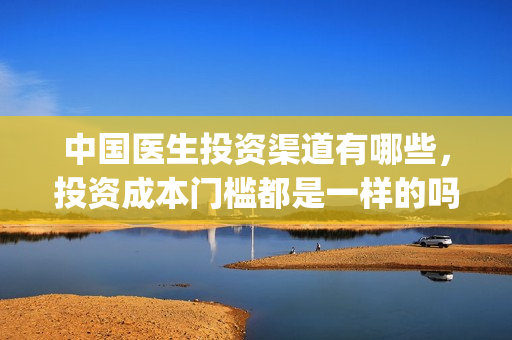 中国医生投资渠道有哪些，投资成本门槛都是一样的吗？(中国医生投资项目)