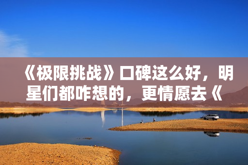 《极限挑战》口碑这么好，明星们都咋想的，更情愿去《奔跑吧》？