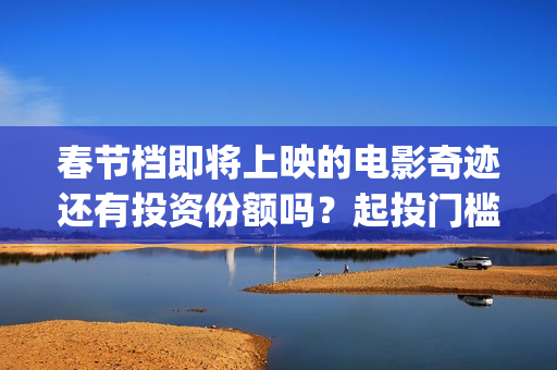 春节档即将上映的电影奇迹还有投资份额吗？起投门槛多少？(春节档上映到什么时候)