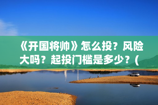 《开国将帅》怎么投？风险大吗？起投门槛是多少？(开国将帅表)