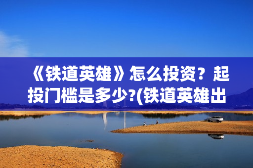 《铁道英雄》怎么投资？起投门槛是多少?(铁道英雄出品方)