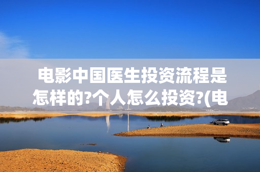  电影中国医生投资流程是怎样的?个人怎么投资?(电影中国医生麻醉科主任辛未)