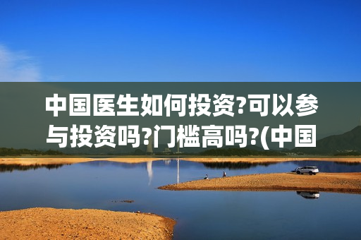 中国医生如何投资?可以参与投资吗?门槛高吗?(中国医生投资赔了多少)