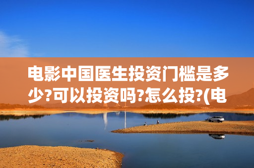 电影中国医生投资门槛是多少?可以投资吗?怎么投?(电影中国医生撤档原因)