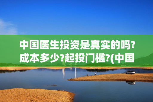 中国医生投资是真实的吗?成本多少?起投门槛?(中国医生投资是什么公司)