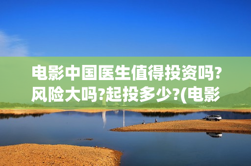 电影中国医生值得投资吗?风险大吗?起投多少?(电影中国医生2021)