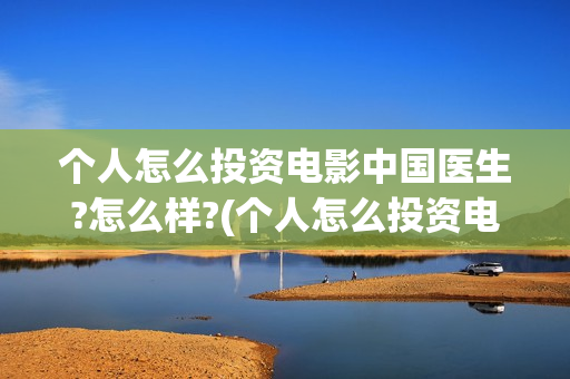 个人怎么投资电影中国医生?怎么样?(个人怎么投资电子厂)