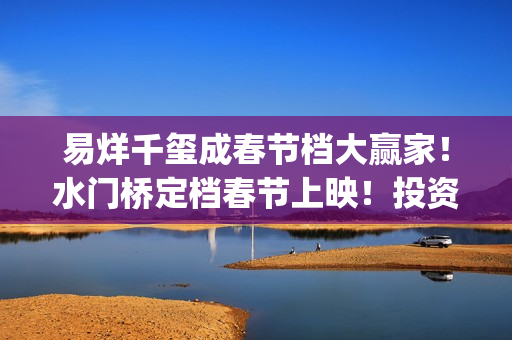 易烊千玺成春节档大赢家！水门桥定档春节上映！投资还能参与！(易烊千玺春节联欢晚会)