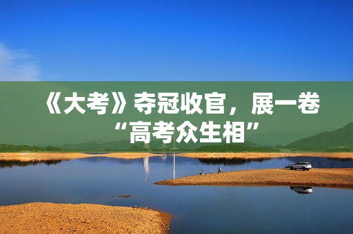 《大考》夺冠收官，展一卷“高考众生相”